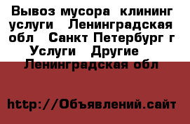 Вывоз мусора, клининг услуги - Ленинградская обл., Санкт-Петербург г. Услуги » Другие   . Ленинградская обл.